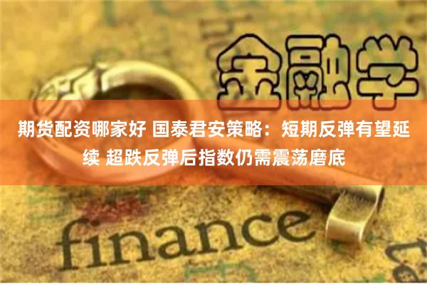 期货配资哪家好 国泰君安策略：短期反弹有望延续 超跌反弹后指数仍需震荡磨底
