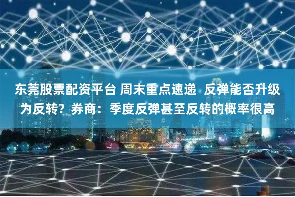 东莞股票配资平台 周末重点速递  反弹能否升级为反转？券商：季度反弹甚至反转的概率很高