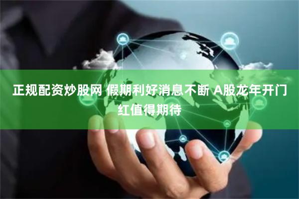 正规配资炒股网 假期利好消息不断 A股龙年开门红值得期待