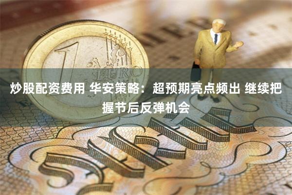 炒股配资费用 华安策略：超预期亮点频出 继续把握节后反弹机会