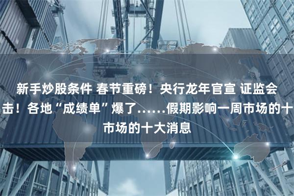 新手炒股条件 春节重磅！央行龙年官宣 证监会重拳出击！各地“成绩单”爆了……假期影响一周市场的十大消息