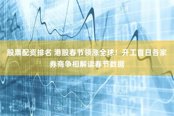股票配资排名 港股春节领涨全球！开工首日各家券商争相解读春节数据