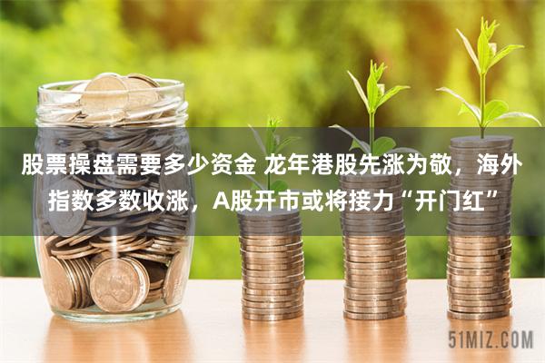 股票操盘需要多少资金 龙年港股先涨为敬，海外指数多数收涨，A股开市或将接力“开门红”