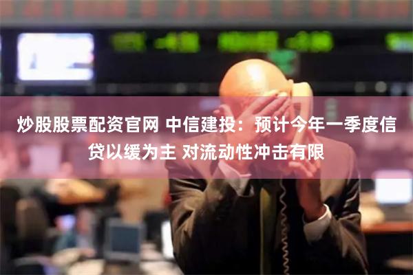 炒股股票配资官网 中信建投：预计今年一季度信贷以缓为主 对流动性冲击有限