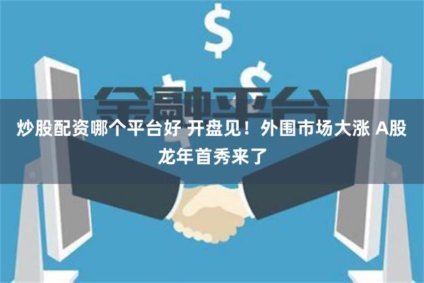 炒股配资哪个平台好 开盘见！外围市场大涨 A股龙年首秀来了