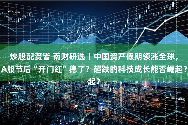 炒股配资皆 南财研选丨中国资产假期领涨全球，A股节后“开门红”稳了？超跌的科技成长能否崛起？