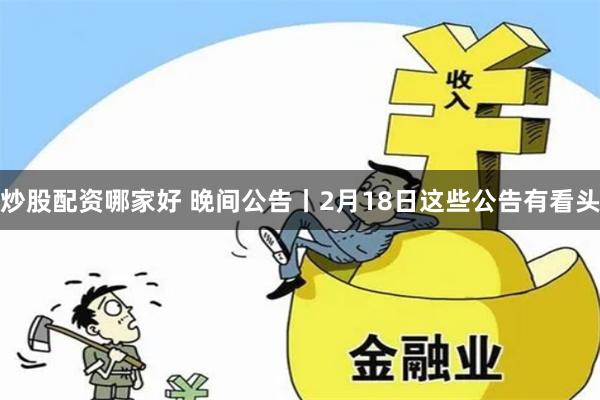 炒股配资哪家好 晚间公告丨2月18日这些公告有看头