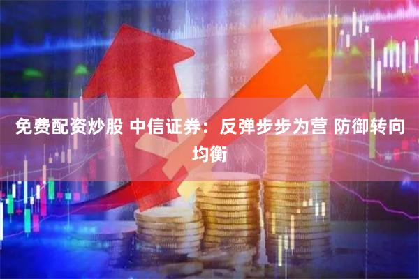 免费配资炒股 中信证券：反弹步步为营 防御转向均衡