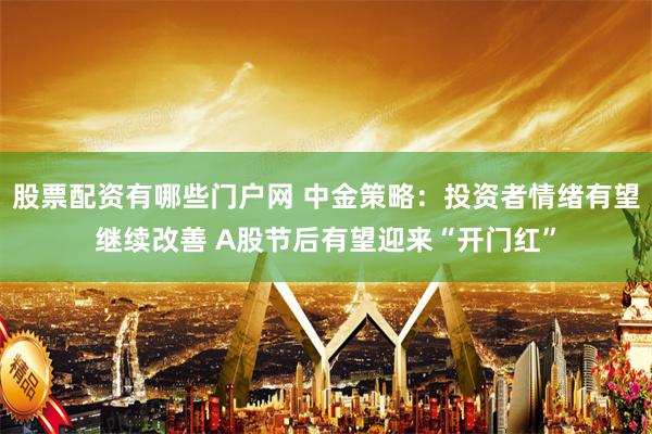 股票配资有哪些门户网 中金策略：投资者情绪有望继续改善 A股节后有望迎来“开门红”