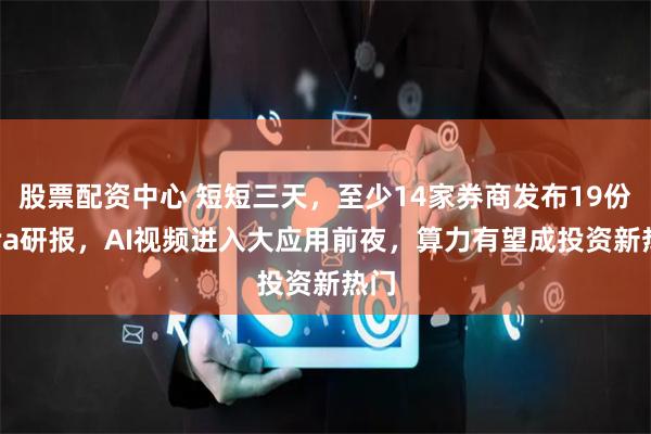 股票配资中心 短短三天，至少14家券商发布19份Sora研报，AI视频进入大应用前夜，算力有望成投资新热门