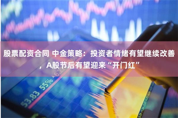 股票配资合同 中金策略：投资者情绪有望继续改善，A股节后有望迎来“开门红”
