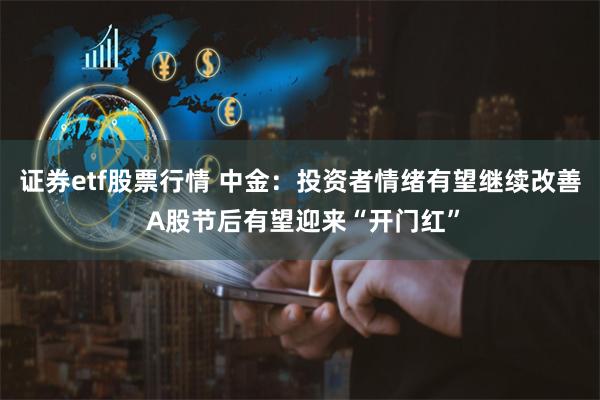 证券etf股票行情 中金：投资者情绪有望继续改善 A股节后有望迎来“开门红”
