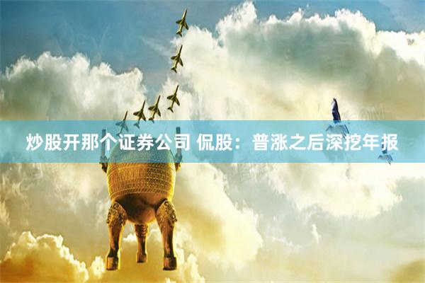炒股开那个证券公司 侃股：普涨之后深挖年报
