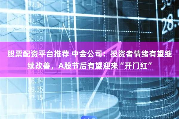 股票配资平台推荐 中金公司：投资者情绪有望继续改善，A股节后有望迎来“开门红”