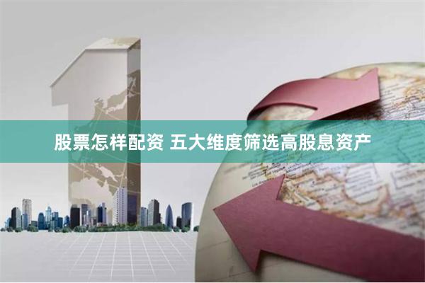 股票怎样配资 五大维度筛选高股息资产