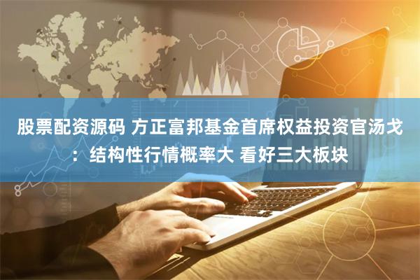 股票配资源码 方正富邦基金首席权益投资官汤戈：结构性行情概率大 看好三大板块