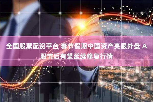 全国股票配资平台 春节假期中国资产亮眼外盘 A股节后有望延续修复行情