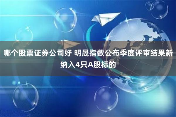 哪个股票证券公司好 明晟指数公布季度评审结果新纳入4只A股标的