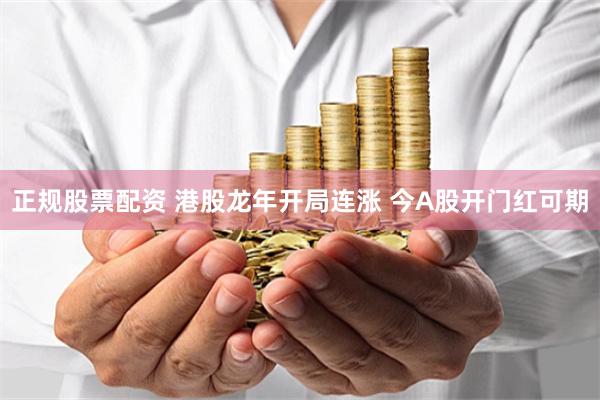 正规股票配资 港股龙年开局连涨 今A股开门红可期