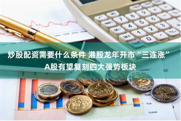 炒股配资需要什么条件 港股龙年开市“三连涨” A股有望复刻四大强势板块