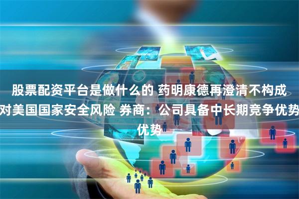 股票配资平台是做什么的 药明康德再澄清不构成对美国国家安全风险 券商：公司具备中长期竞争优势