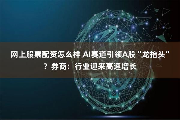 网上股票配资怎么样 AI赛道引领A股“龙抬头”？券商：行业迎来高速增长