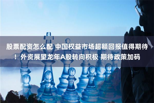 股票配资怎么配 中国权益市场超额回报值得期待！外资展望龙年A股转向积极 期待政策加码