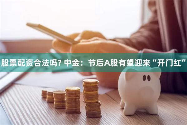 股票配资合法吗? 中金：节后A股有望迎来“开门红”
