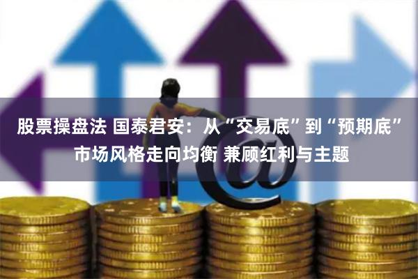 股票操盘法 国泰君安：从“交易底”到“预期底” 市场风格走向均衡 兼顾红利与主题