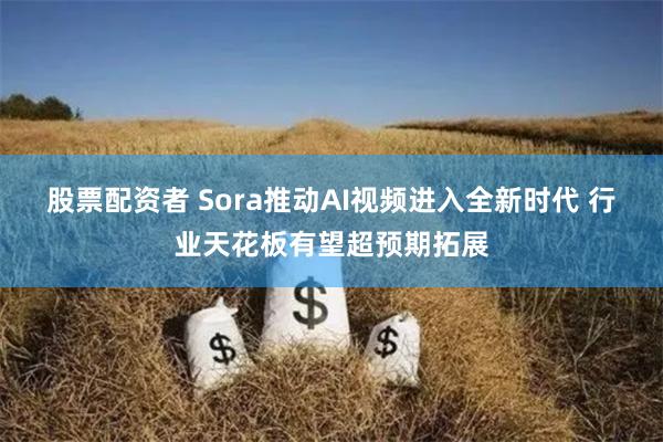 股票配资者 Sora推动AI视频进入全新时代 行业天花板有望超预期拓展