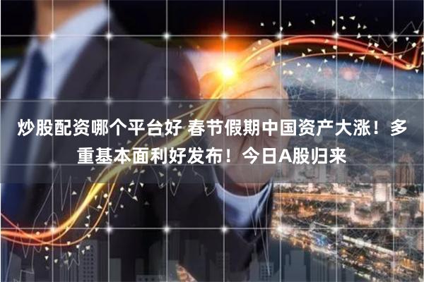 炒股配资哪个平台好 春节假期中国资产大涨！多重基本面利好发布！今日A股归来