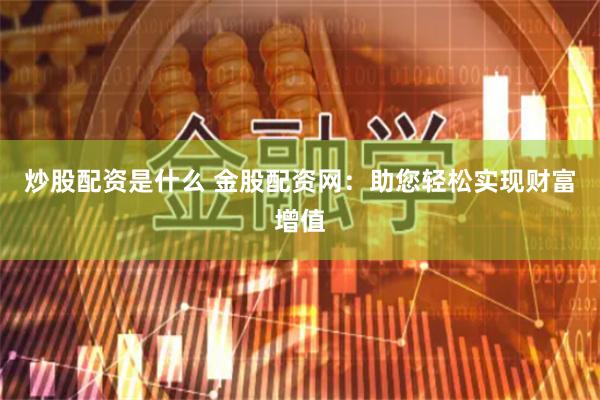 炒股配资是什么 金股配资网：助您轻松实现财富增值