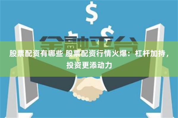 股票配资有哪些 股票配资行情火爆：杠杆加持，投资更添动力