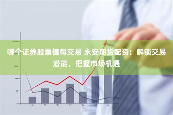 哪个证券股票值得交易 永安期货配资：解锁交易潜能，把握市场机遇