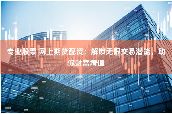 专业股票 网上期货配资：解锁无限交易潜能，助你财富增值