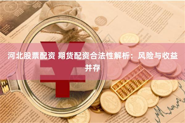 河北股票配资 期货配资合法性解析：风险与收益并存