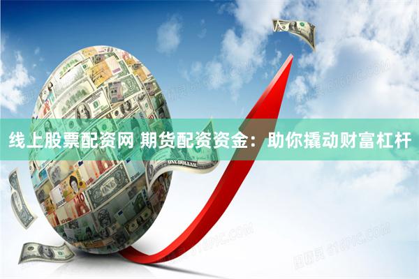 线上股票配资网 期货配资资金：助你撬动财富杠杆