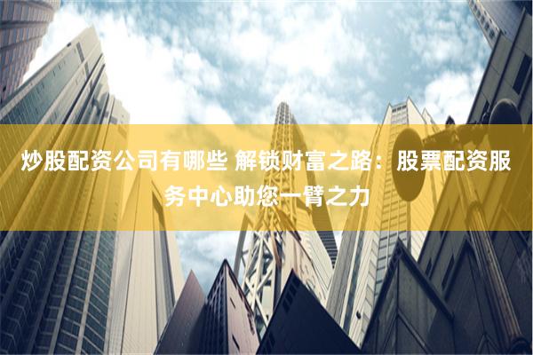 炒股配资公司有哪些 解锁财富之路：股票配资服务中心助您一臂之力