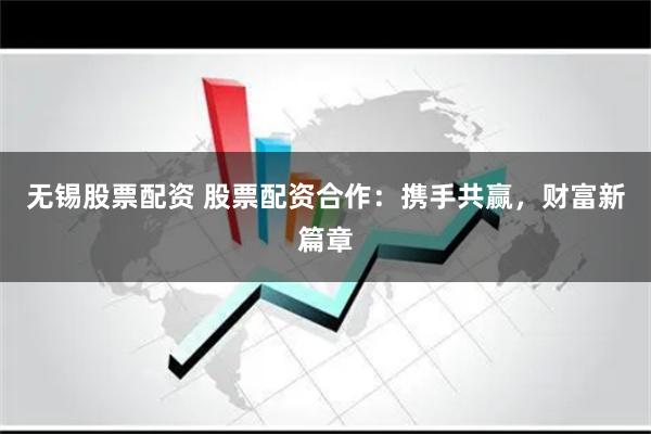 无锡股票配资 股票配资合作：携手共赢，财富新篇章