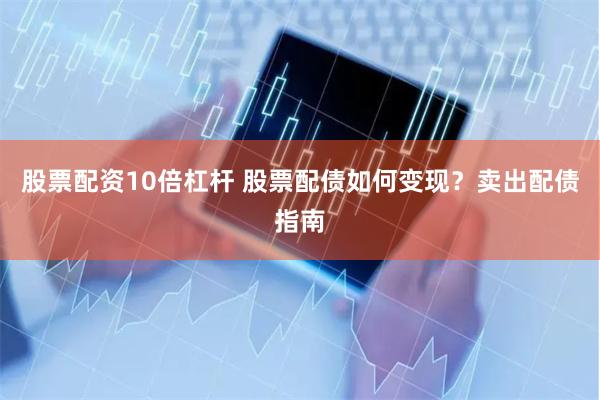 股票配资10倍杠杆 股票配债如何变现？卖出配债指南