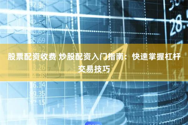 股票配资收费 炒股配资入门指南：快速掌握杠杆交易技巧