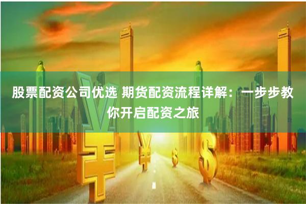 股票配资公司优选 期货配资流程详解：一步步教你开启配资之旅