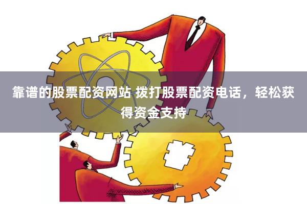 靠谱的股票配资网站 拨打股票配资电话，轻松获得资金支持
