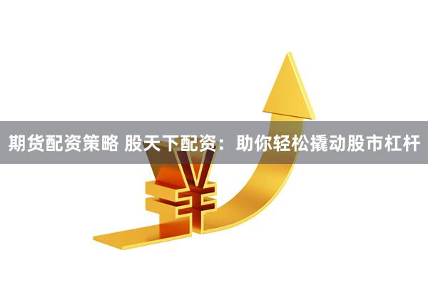 期货配资策略 股天下配资：助你轻松撬动股市杠杆