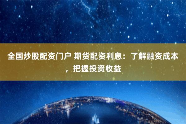 全国炒股配资门户 期货配资利息：了解融资成本，把握投资收益