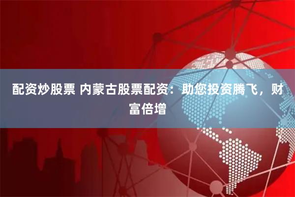 配资炒股票 内蒙古股票配资：助您投资腾飞，财富倍增