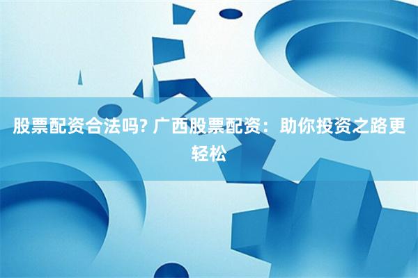 股票配资合法吗? 广西股票配资：助你投资之路更轻松