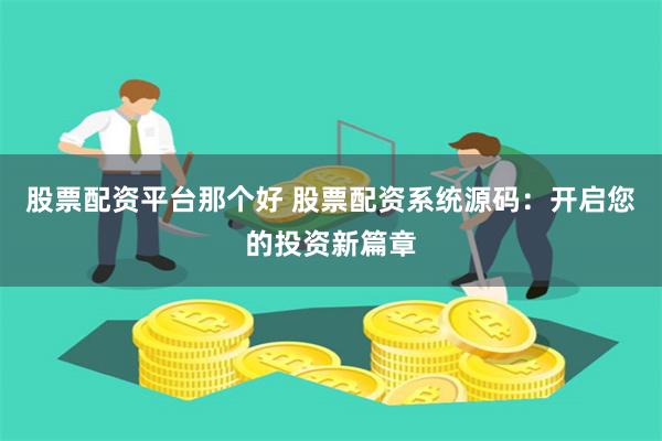 股票配资平台那个好 股票配资系统源码：开启您的投资新篇章