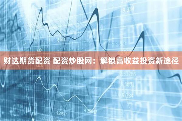 财达期货配资 配资炒股网：解锁高收益投资新途径
