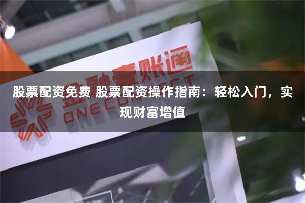 股票配资免费 股票配资操作指南：轻松入门，实现财富增值